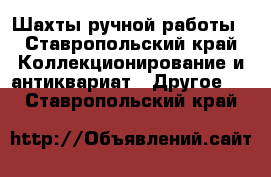 Шахты ручной работы - Ставропольский край Коллекционирование и антиквариат » Другое   . Ставропольский край